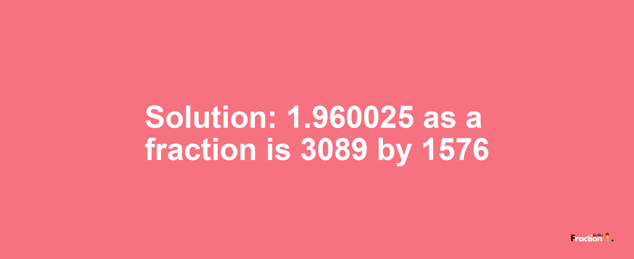 Solution:1.960025 as a fraction is 3089/1576